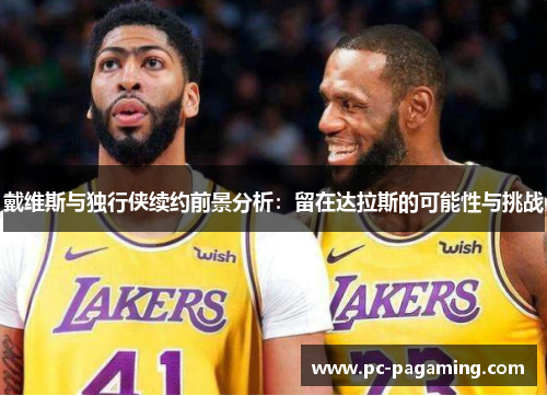 戴维斯与独行侠续约前景分析:留在达拉斯的可能性与挑战 戴维斯与独行侠续约前景分析:留在达拉斯的可能性与挑战