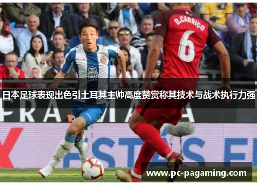 日本足球表现出色引土耳其主帅高度赞赏称其技术与战术执行力强 日本足球表现出色引土耳其主帅高度赞赏称其技术与战术执行力强