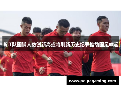 浙江队国脚人数创新高或将刷新历史纪录推动国足崛起 浙江队国脚人数创新高或将刷新历史纪录推动国足崛起