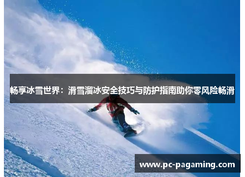 畅享冰雪世界:滑雪溜冰安全技巧与防护指南助你零风险畅滑 畅享冰雪世界:滑雪溜冰安全技巧与防护指南助你零风险畅滑