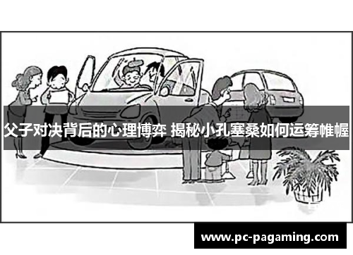 父子对决背后的心理博弈 揭秘小孔塞桑如何运筹帷幄 父子对决背后的心理博弈 揭秘小孔塞桑如何运筹帷幄