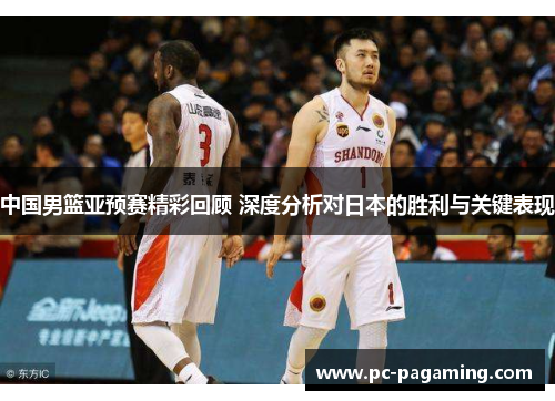 中国男篮亚预赛精彩回顾 深度分析对日本的胜利与关键表现 中国男篮亚预赛精彩回顾 深度分析对日本的胜利与关键表现