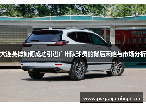 大连英博如何成功引进广州队球员的背后策略与市场分析 大连英博如何成功引进广州队球员的背后策略与市场分析