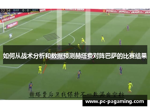 如何从战术分析和数据预测赫塔费对阵巴萨的比赛结果 如何从战术分析和数据预测赫塔费对阵巴萨的比赛结果