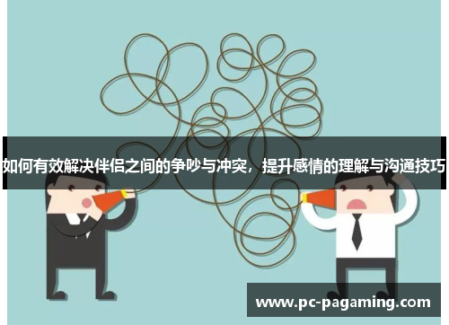 如何有效解决伴侣之间的争吵与冲突,提升感情的理解与沟通技巧 如何有效解决伴侣之间的争吵与冲突,提升感情的理解与沟通技巧
