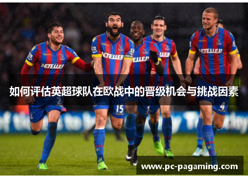 如何评估英超球队在欧战中的晋级机会与挑战因素 如何评估英超球队在欧战中的晋级机会与挑战因素