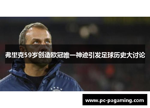 弗里克59岁创造欧冠唯一神迹引发足球历史大讨论 弗里克59岁创造欧冠唯一神迹引发足球历史大讨论