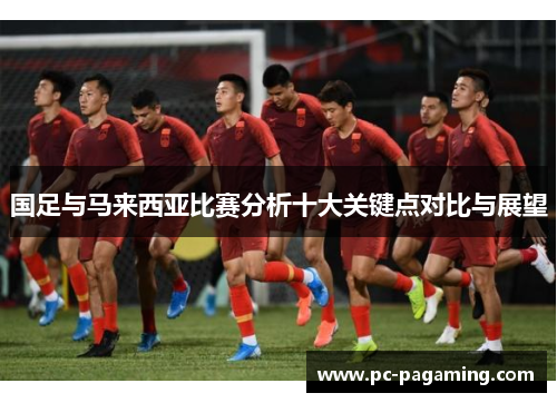 国足与马来西亚比赛分析十大关键点对比与展望 国足与马来西亚比赛分析十大关键点对比与展望