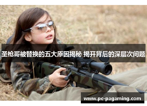 圣枪哥被替换的五大原因揭秘 揭开背后的深层次问题 圣枪哥被替换的五大原因揭秘 揭开背后的深层次问题