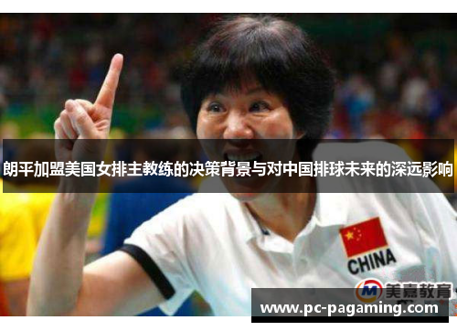 朗平加盟美国女排主教练的决策背景与对中国排球未来的深远影响 朗平加盟美国女排主教练的决策背景与对中国排球未来的深远影响