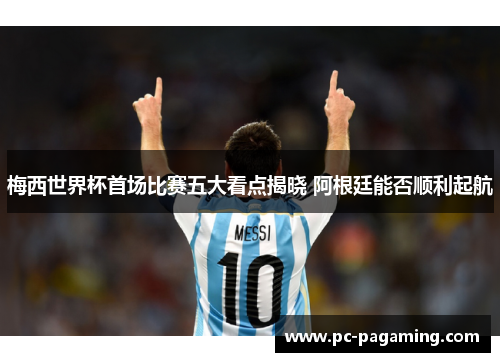 梅西世界杯首场比赛五大看点揭晓 阿根廷能否顺利起航 梅西世界杯首场比赛五大看点揭晓 阿根廷能否顺利起航