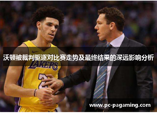 沃顿被裁判驱逐对比赛走势及最终结果的深远影响分析 沃顿被裁判驱逐对比赛走势及最终结果的深远影响分析