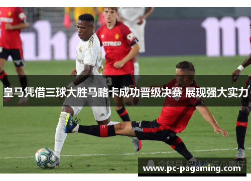 皇马凭借三球大胜马略卡成功晋级决赛 展现强大实力 皇马凭借三球大胜马略卡成功晋级决赛 展现强大实力
