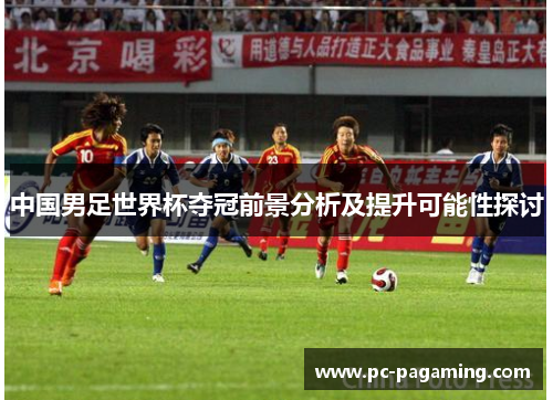 中国男足世界杯夺冠前景分析及提升可能性探讨 中国男足世界杯夺冠前景分析及提升可能性探讨