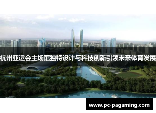 杭州亚运会主场馆独特设计与科技创新引领未来体育发展 杭州亚运会主场馆独特设计与科技创新引领未来体育发展