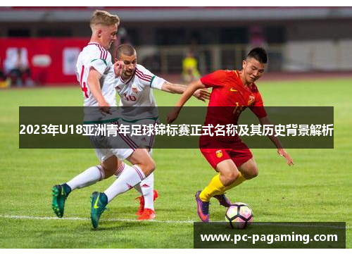2023年U18亚洲青年足球锦标赛正式名称及其历史背景解析 2023年U18亚洲青年足球锦标赛正式名称及其历史背景解析