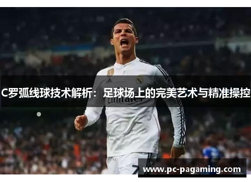 C罗弧线球技术解析:足球场上的完美艺术与精准操控 C罗弧线球技术解析:足球场上的完美艺术与精准操控