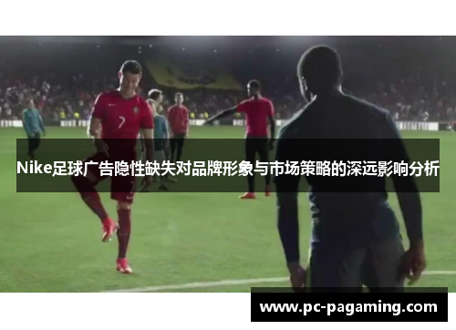 Nike足球广告隐性缺失对品牌形象与市场策略的深远影响分析 Nike足球广告隐性缺失对品牌形象与市场策略的深远影响分析