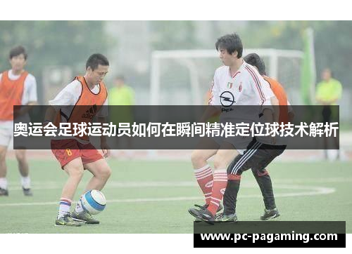 奥运会足球运动员如何在瞬间精准定位球技术解析 奥运会足球运动员如何在瞬间精准定位球技术解析