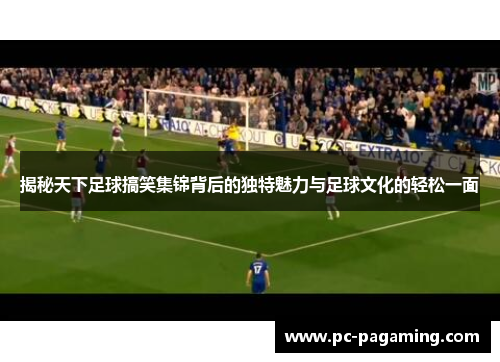 揭秘天下足球搞笑集锦背后的独特魅力与足球文化的轻松一面 揭秘天下足球搞笑集锦背后的独特魅力与足球文化的轻松一面