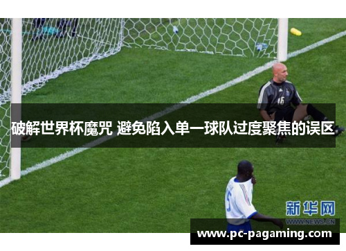 破解世界杯魔咒 避免陷入单一球队过度聚焦的误区 破解世界杯魔咒 避免陷入单一球队过度聚焦的误区