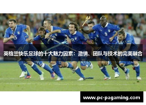 英格兰快乐足球的十大魅力因素:激情、团队与技术的完美融合 英格兰快乐足球的十大魅力因素:激情、团队与技术的完美融合