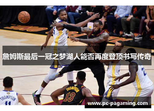 詹姆斯最后一冠之梦湖人能否再度登顶书写传奇 詹姆斯最后一冠之梦湖人能否再度登顶书写传奇