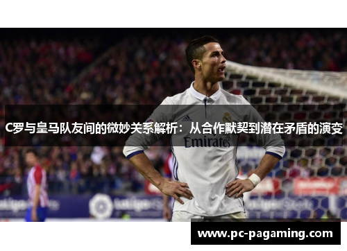 C罗与皇马队友间的微妙关系解析:从合作默契到潜在矛盾的演变 C罗与皇马队友间的微妙关系解析:从合作默契到潜在矛盾的演变