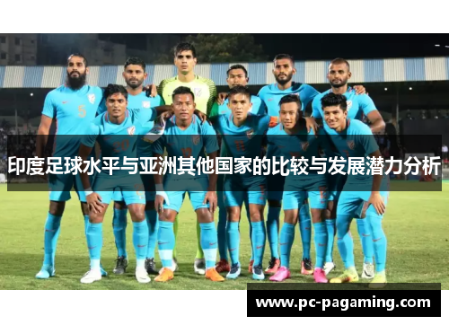 印度足球水平与亚洲其他国家的比较与发展潜力分析 印度足球水平与亚洲其他国家的比较与发展潜力分析