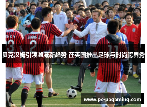 贝克汉姆引领潮流新趋势 在英国推出足球与时尚跨界秀 贝克汉姆引领潮流新趋势 在英国推出足球与时尚跨界秀