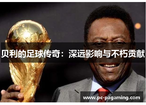 贝利的足球传奇:深远影响与不朽贡献 贝利的足球传奇:深远影响与不朽贡献
