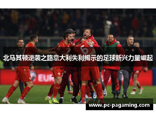 北马其顿逆袭之路意大利失利揭示的足球新兴力量崛起 北马其顿逆袭之路意大利失利揭示的足球新兴力量崛起