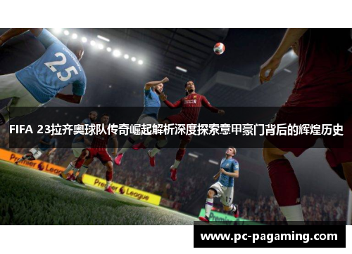 FIFA 23拉齐奥球队传奇崛起解析深度探索意甲豪门背后的辉煌历史 FIFA 23拉齐奥球队传奇崛起解析深度探索意甲豪门背后的辉煌历史