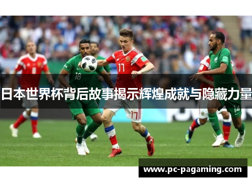 日本世界杯背后故事揭示辉煌成就与隐藏力量 日本世界杯背后故事揭示辉煌成就与隐藏力量
