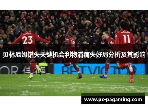 贝林厄姆错失关键机会利物浦痛失好局分析及其影响 贝林厄姆错失关键机会利物浦痛失好局分析及其影响