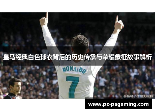皇马经典白色球衣背后的历史传承与荣耀象征故事解析 皇马经典白色球衣背后的历史传承与荣耀象征故事解析