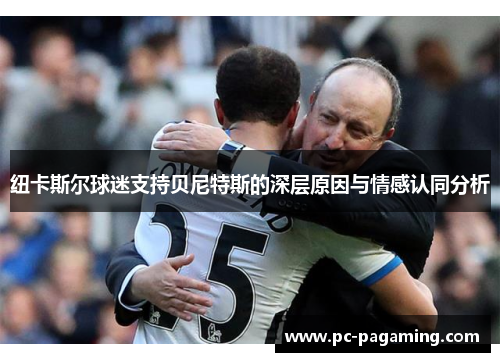纽卡斯尔球迷支持贝尼特斯的深层原因与情感认同分析 纽卡斯尔球迷支持贝尼特斯的深层原因与情感认同分析
