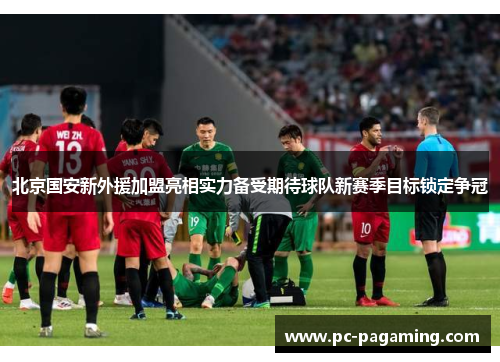 北京国安新外援加盟亮相实力备受期待球队新赛季目标锁定争冠 北京国安新外援加盟亮相实力备受期待球队新赛季目标锁定争冠