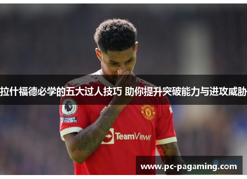 拉什福德必学的五大过人技巧 助你提升突破能力与进攻威胁 拉什福德必学的五大过人技巧 助你提升突破能力与进攻威胁
