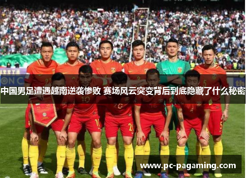 中国男足遭遇越南逆袭惨败 赛场风云突变背后到底隐藏了什么秘密 中国男足遭遇越南逆袭惨败 赛场风云突变背后到底隐藏了什么秘密