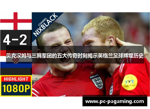 贝克汉姆与三狮军团的五大传奇时刻揭示英格兰足球辉煌历史 贝克汉姆与三狮军团的五大传奇时刻揭示英格兰足球辉煌历史