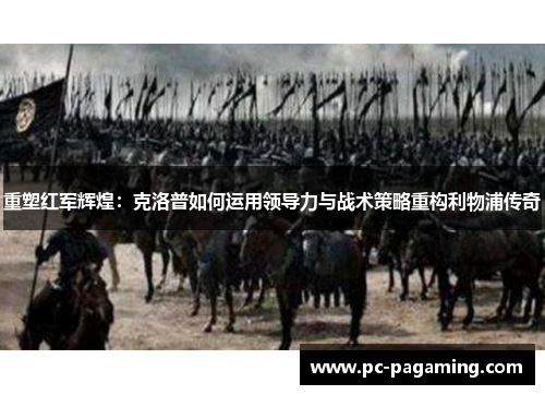 重塑红军辉煌:克洛普如何运用领导力与战术策略重构利物浦传奇 重塑红军辉煌:克洛普如何运用领导力与战术策略重构利物浦传奇