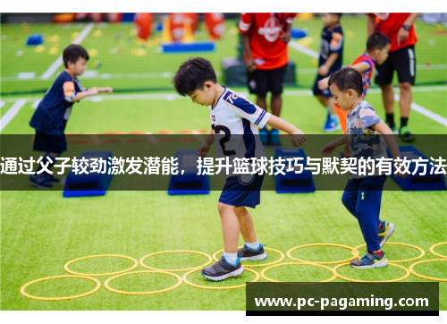 通过父子较劲激发潜能,提升篮球技巧与默契的有效方法 通过父子较劲激发潜能,提升篮球技巧与默契的有效方法