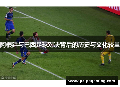 阿根廷与巴西足球对决背后的历史与文化较量 阿根廷与巴西足球对决背后的历史与文化较量