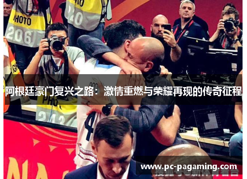 阿根廷豪门复兴之路:激情重燃与荣耀再现的传奇征程 阿根廷豪门复兴之路:激情重燃与荣耀再现的传奇征程