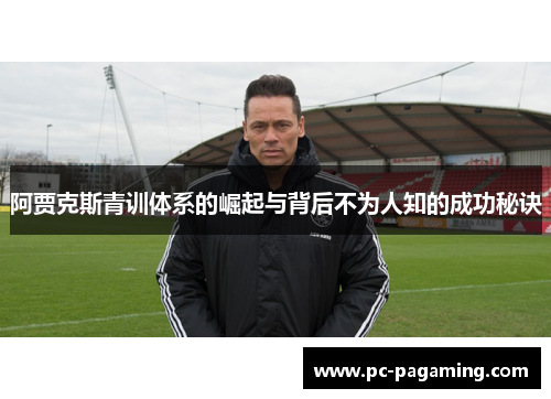 阿贾克斯青训体系的崛起与背后不为人知的成功秘诀 阿贾克斯青训体系的崛起与背后不为人知的成功秘诀