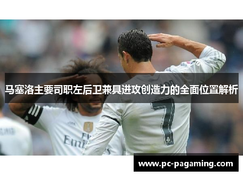 马塞洛主要司职左后卫兼具进攻创造力的全面位置解析 马塞洛主要司职左后卫兼具进攻创造力的全面位置解析