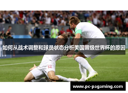 如何从战术调整和球员状态分析美国晋级世界杯的原因