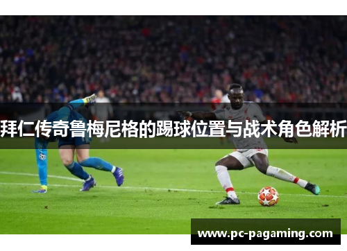 拜仁传奇鲁梅尼格的踢球位置与战术角色解析