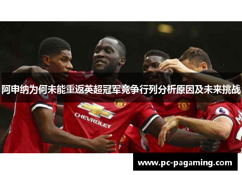 阿申纳为何未能重返英超冠军竞争行列分析原因及未来挑战